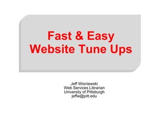 Jeff Wisniewski Web Services Librarian University of Pittsburgh [email_address] Fast & Easy Website Tune Ups 