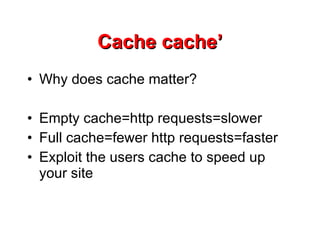 Cache cache’ Why does cache matter? Empty cache=http requests=slower Full cache=fewer http requests=faster Exploit the users cache to speed up your site 