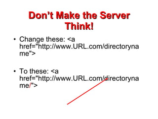 Don’t Make the Server Think! Change these: <a href=&quot;http://www.URL.com/directoryname&quot;> To these: <a href=&quot;http://www.URL.com/directoryname / &quot;> 