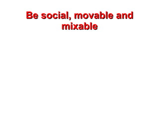 Be social, movable and mixable 