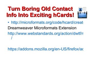 Turn Boring Old Contact Info Into Exciting hCards! http://microformats.org/code/hcard/creator Dreamweaver Microformats Extension http://www.webstandards.org/action/dwtf/microformats / https://addons.mozilla.org/en-US/firefox/addon/2240 