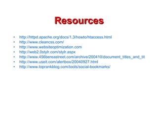 Resources http://httpd.apache.org/docs/1.3/howto/htaccess.html http://www.cleancss.com/ http://www.websiteoptimization.com http://web2.0stylr.com/stylr.aspx http://www.456bereastreet.com/archive/200410/document_titles_and_title_separators/ http://www.useit.com/alertbox/20040927.html http://www.toprankblog.com/tools/social-bookmarks/ 