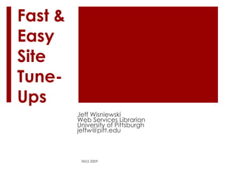 Fast & Easy Site Tune-Ups Jeff Wisniewski Web Services Librarian University of Pittsburgh [email_address] NSLS 2009 