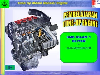Tujuan Tune-Up
Engine
Prinsip Kerja
Engine
Prosedur Tune-Up
Engine
Tugas
Tes Formatif
Tune Up Mesin Bensin/ Engine
SMK ISLAM 1
BLITAR
By
AGUS MAWAHIB.S.Pd
 