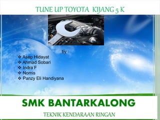TUNE UP TOYOTA KIJANG 5 K
by :
 Asep Hidayat
 Ahmad Sobari
 Indra F
 Nomis
 Panzy Eli Handiyana
SMK BANTARKALONG
TEKNIK KENDARAAN RINGAN
 