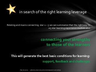 Relating and macro connecting star 1 – 5 we can summarize that the right way to
a 5 star learning experience involves also
connecting your strengths
to those of the learners
This will generate the best basic conditions for learning:
support, feedback and challenges
in search of the right learning leverage
 
