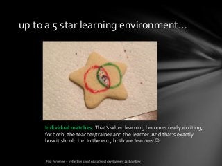 Individual matches. That’s when learning becomes really exciting,
for both, the teacher/trainer and the learner. And that’s exactly
how it should be. In the end, both are learners 
up to a 5 star learning environment…
 
