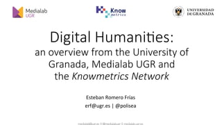 medialab@ugr.es || @medialabugr || medialab.ugr.es
Digital Humani,es:
an overview from the University of
Granada, Medialab UGR and
the Knowmetrics Network
Esteban Romero Frías
erf@ugr.es | @polisea
 