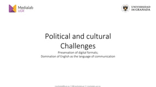 medialab@ugr.es || @medialabugr || medialab.ugr.es
Political and cultural
Challenges
Preservation of digital formats;
Domi...