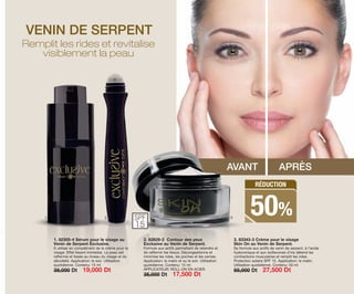 VENIN DE SERPENT
AVANT APRÈS
Remplit les rides et revitalise
visiblement la peau
3. 83343-3 Crème pour le visage
Skin On au Venin de Serpent.
Sa formule aux actifs de venin de serpent, à l’acide
hyaluronique et aux isoﬂavones d’iris détend les
contractions musculaires et remplit les rides.
Protection solaire SPF 15. Application: le matin.
Utilisation quotidienne. Contenu: 50 ml
55,000 Dt 27,500 Dt
2. 82829-2 Contour des yeux
Exclusive au Venin de Serpent.
Formule aux actifs permettant de retendre et
de raffermir les tissus. Décongestionne et
minimise les rides, les poches et les cernes.
Application: le matin et ou le soir. Utilisation
quotidienne. Contenu: 15 ml
APPLICATEUR: ROLL-ON EN ACIER.
35,000 Dt 17,500 Dt
1. 82305-4 Sérum pour le visage au
Venin de Serpent Exclusive.
À utiliser en complément de la crème pour le
visage. Effet lissant immédiat. La peau est
raffermie et lissée au niveau du visage et du
décolleté. Application: le soir. Utilisation
quotidienne. Contenu: 15 ml
38,000 Dt 19,000 Dt
1 2 3SPF
15
RÉDUCTION
50%
OK-16-17 TNZ C7 CORREGIDO.qxp_Maquetación 1 11/03/15 11:56 Página 2
 