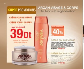 ARGÁN VISAGE & CORPS
Nutrition et régénération
39Dt
pour seulement
CRÈME POUR LE VISAGE
+
CRÈME POUR LE CORPS
Solliciter les 2 références
(82914-4 et 82899-3)
SUPER PROMOTIONS
2. 82899-3 Crème pour le corps formulée aux
extraits d’Huile d’Argan.
Idéale pour les peaux sèches ou très sèches. Sa formule
contient de la vitamine E et des stérols aux excellentes
propriétés antioxydantes. Adoucit, hydrate et protège la
peau contre les agressions extérieures. Utilisation
quotidienne. Contenu: 250 ml
29,000 Dt 17,400 Dt
1
2
1. 82914-4 Crème pour le visage à l’Huile d’Argan.
Formulée à l’huile d’argan, l’acide hyaluronique et à la
vitamine E. Prévient l’apparition des rides et les combat.
Apporte nutrition et hydratation. Conçue pour les peaux
particulièrement sèches. Application: le matin et ou le soir.
Utilisation quotidienne. Contenu: 50 ml
43,000 Dt 25,800 Dt
RÉDUCTION INDIVIDUEL
40%
CRÈME POUR LE CORPS
CRÈME POUR LE VISAGE
22
OK-22-23 TNZ C7 CORREGIDO.qxp_Maquetación 1 11/03/15 11:47 Página 1
 