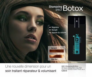 Botox
Régénère
Remplit
Apporte du volume
Shampoing
EFECT
Avant
Après
82481-2 Shampoing effet Botox.
Idéal pour les cheveux affaiblis et sans volume.
Son utilisation prolongée permet d´obtenir des
cheveux plus volumineux et radieux. Contenu: 300 ml
9,250 Dt
Une nouvelle dimension pour un
soin traitant réparateur & volumisant
OK-42-43 TNZ C7.qxp_Maquetación 1 11/03/15 12:15 Página 1
 