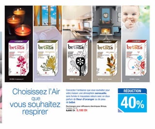 Concoctez l’ambiance que vous souhaitez pour
votre maison: une atmosphère sensuelle,
sans fumée ni mauvaises odeurs avec un doux
parfum de ﬂeur d’oranger ou de peau
de bébé.
81256-7 ANTI-TABAC81252-4 SENSUALITY 81603-1 BÉBÉ81601-0 CUISINE81253-0 FLEUR D’ORANGER
Rechanges pour diffuseurs électriques Brisas.
Contenu: 25 ml
8,500 Dt 5,100 Dt
45
RÉDUCTION
40%
Choisissez l’Air
que
vous souhaitez
respirer
OK-44-45 TUNEZ C7.qxp_Maquetación 1 11/03/15 12:14 Página 2
 