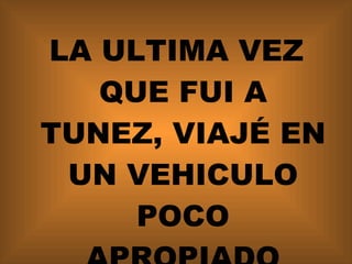LA ULTIMA VEZ QUE FUI A TUNEZ, VIAJÉ EN UN VEHICULO POCO APROPIADO 