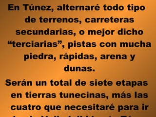 En Túnez, alternaré todo tipo de terrenos, carreteras secundarias, o mejor dicho “terciarias”, pistas con mucha piedra, rápidas, arena y dunas. Serán un total de siete etapas en tierras tunecinas, más las cuatro que necesitaré para ir desde Valladolid hasta Túnez y vuelta. 