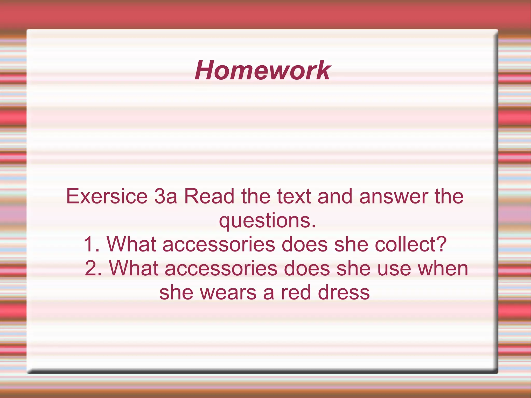 Homework



Exersice 3a Read the text and answer the
               questions.
 1. What accessories does she collect?
 2. What accessories does she use when
         she wears a red dress
 