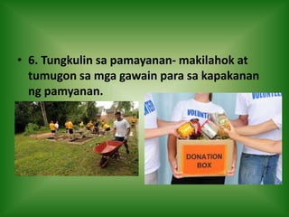 • 6. Tungkulin sa pamayanan- makilahok at
tumugon sa mga gawain para sa kapakanan
ng pamyanan.
 