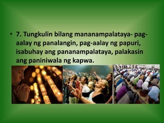 • 7. Tungkulin bilang mananampalataya- pag-
aalay ng panalangin, pag-aalay ng papuri,
isabuhay ang pananampalataya, palakasin
ang paniniwala ng kapwa.
 
