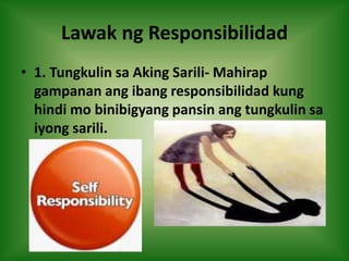 Lawak ng Responsibilidad
• 1. Tungkulin sa Aking Sarili- Mahirap
gampanan ang ibang responsibilidad kung
hindi mo binibigyang pansin ang tungkulin sa
iyong sarili.
 