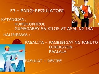 F3 - PANG-REGULATORI  KATANGIAN:  KUMOKONTROL GUMAGABAY SA KILOS AT ASAL NG IBA   HALIMBAWA :  PASALITA – PAGBIBIGAY NG PANUTO DIREKSYON  PAALALA PASULAT – RECIPE  