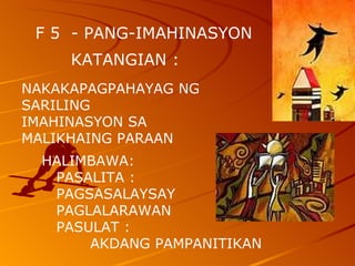 F 5  - PANG-IMAHINASYON  KATANGIAN : NAKAKAPAGPAHAYAG NG  SARILING  IMAHINASYON SA  MALIKHAING PARAAN  HALIMBAWA:  PASALITA :  PAGSASALAYSAY  PAGLALARAWAN  PASULAT : AKDANG PAMPANITIKAN  