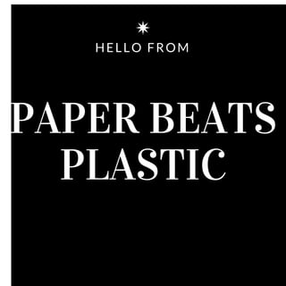 HELLO FROM
PAPER BEATS
PLASTIC
 
