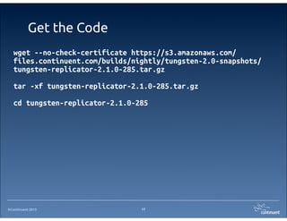 ©Continuent 2013
Get the Code
wget --no-check-certificate https://s3.amazonaws.com/
files.continuent.com/builds/nightly/tungsten-2.0-snapshots/
tungsten-replicator-2.1.0-285.tar.gz
tar -xf tungsten-replicator-2.1.0-285.tar.gz
cd tungsten-replicator-2.1.0-285
17
 