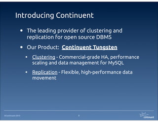 ©Continuent 2013
Introducing Continuent
2
• The leading provider of clustering and
replication for open source DBMS
• Our Product: Continuent Tungsten
• Clustering - Commercial-grade HA, performance
scaling and data management for MySQL
• Replication - Flexible, high-performance data
movement
 
