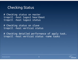 ©Continuent 2013
Checking Status
# Checking status on master
trepctl -host logos1 heartbeat
trepctl -host logos1 status
# Checking status on slave
trepctl -host vertica1 status
# Checking detailed performance of apply task.
trepctl -host vertica1 status -name tasks
22
 