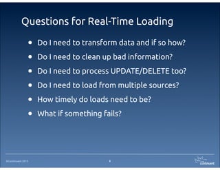 ©Continuent 2013
Questions for Real-Time Loading
• Do I need to transform data and if so how?
• Do I need to clean up bad information?
• Do I need to process UPDATE/DELETE too?
• Do I need to load from multiple sources?
• How timely do loads need to be?
• What if something fails?
8
 