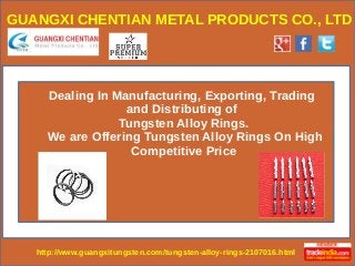 http://www.guangxitungsten.com/tungsten-alloy-rings-2107016.html
GUANGXI CHENTIAN METAL PRODUCTS CO., LTD
Dealing In Manufacturing, Exporting, Trading
and Distributing of
Tungsten Alloy Rings.
We are Offering Tungsten Alloy Rings On High
Competitive Price
 