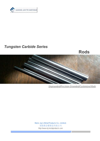   
Tungsten Carbide Series
Rods
Ungrounded/Precision Grounded/Customized Rods
 
Marie Jay’s Metal Products Co., Limited.
麥銳傑金屬製造有限公司 
http://www.mj-metalproducts.com
 