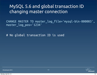 ©Continuent 2013
MySQL 5.6 and global transaction ID
changing master connection
CHANGE MASTER TO master_log_file='mysql-bin-000003',
master_log_pos='1234'
# No global transaction ID is used
121
121Monday, April 22, 13
 