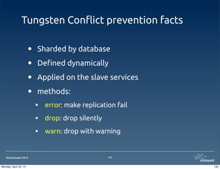©Continuent 2013
Tungsten Con#ict prevention facts
• Sharded by database
• De!ned dynamically
• Applied on the slave services
• methods:
• error: make replication fail
• drop: drop silently
• warn: drop with warning
140
140Monday, April 22, 13
 