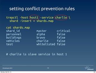 ©Continuent 2013
setting con#ict prevention rules
trepctl -host host1 -service charlie 
shard -insert < shards.map
cat shards.map
shard_id master critical
personnel alpha false
buildings bravo false
vehicles charlie false
test whitelisted false
# charlie is slave service in host 1
149
149Monday, April 22, 13
 