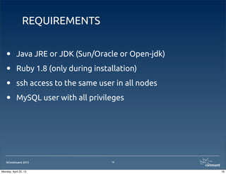 ©Continuent 2013
REQUIREMENTS
• Java JRE or JDK (Sun/Oracle or Open-jdk)
• Ruby 1.8 (only during installation)
• ssh access to the same user in all nodes
• MySQL user with all privileges
16
16Monday, April 22, 13
 