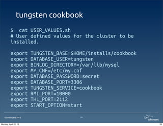©Continuent 2013
tungsten cookbook
$ cat USER_VALUES.sh
# User defined values for the cluster to be
installed.
export TUNGSTEN_BASE=$HOME/installs/cookbook
export DATABASE_USER=tungsten
export BINLOG_DIRECTORY=/var/lib/mysql
export MY_CNF=/etc/my.cnf
export DATABASE_PASSWORD=secret
export DATABASE_PORT=3306
export TUNGSTEN_SERVICE=cookbook
export RMI_PORT=10000
export THL_PORT=2112
export START_OPTION=start
33
33Monday, April 22, 13
 