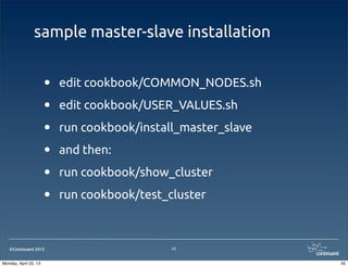 ©Continuent 2013
sample master-slave installation
• edit cookbook/COMMON_NODES.sh
• edit cookbook/USER_VALUES.sh
• run cookbook/install_master_slave
• and then:
• run cookbook/show_cluster
• run cookbook/test_cluster
35
35Monday, April 22, 13
 