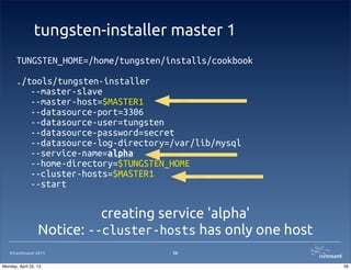 ©Continuent 2013
tungsten-installer master 1
56
TUNGSTEN_HOME=/home/tungsten/installs/cookbook
./tools/tungsten-installer
--master-slave
--master-host=$MASTER1
--datasource-port=3306
--datasource-user=tungsten
--datasource-password=secret
--datasource-log-directory=/var/lib/mysql
--service-name=alpha
--home-directory=$TUNGSTEN_HOME
--cluster-hosts=$MASTER1
--start
creating service 'alpha'
Notice: --cluster-hosts has only one host
56Monday, April 22, 13
 