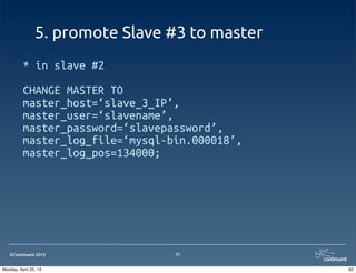 ©Continuent 2013
5. promote Slave #3 to master
* in slave #2
CHANGE MASTER TO
master_host=‘slave_3_IP’,
master_user=‘slavename’,
master_password=‘slavepassword’,
master_log_file=‘mysql-bin.000018’,
master_log_pos=134000;
92
92Monday, April 22, 13
 
