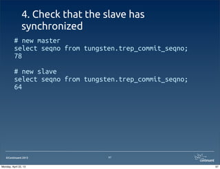 ©Continuent 2013
4. Check that the slave has
synchronized
# new master
select seqno from tungsten.trep_commit_seqno;
78
# new slave
select seqno from tungsten.trep_commit_seqno;
64
97
97Monday, April 22, 13
 