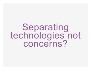 Separating
technologies not
concerns?
 