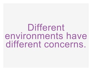 Different
environments have
different concerns.
 