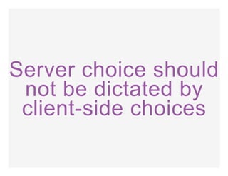 Server choice should
not be dictated by
client­side choices
 