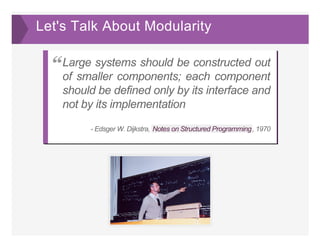 Let's Talk About Modularity
­ Edsger W. Dijkstra, Notes on Structured Programming, 1970
Large systems should be constructed out
of smaller components; each component
should be defined only by its interface and
not by its implementation
“
 