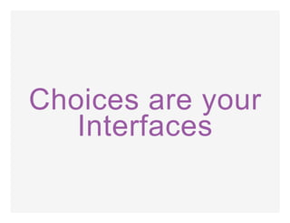 Choices are your
Interfaces
 