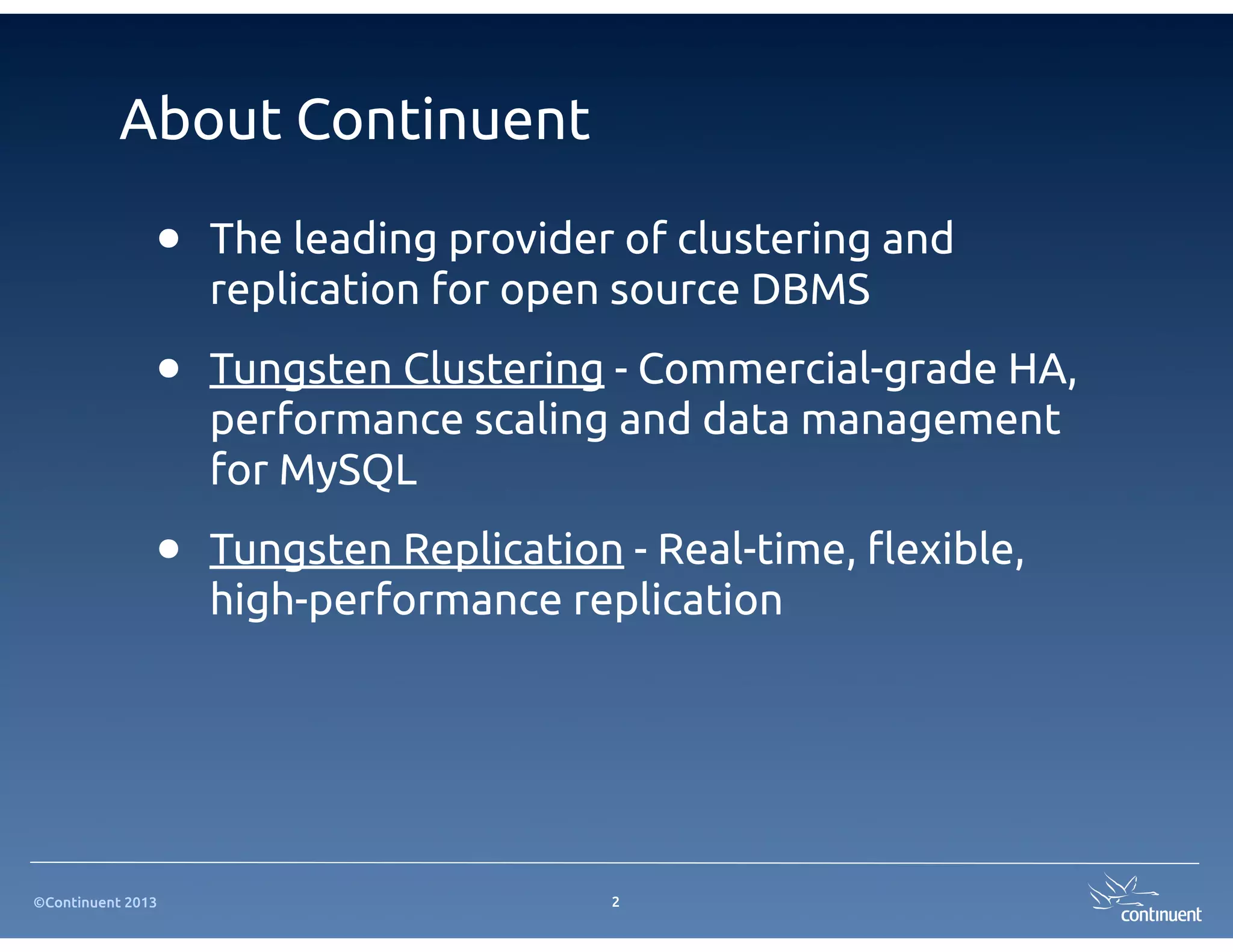 About Continuent

               •   The leading provider of clustering and
                   replication for open source DBMS

               •   Tungsten Clustering - Commercial-grade HA,
                   performance scaling and data management
                   for MySQL

               •   Tungsten Replication - Real-time, "exible,
                   high-performance replication




©Continuent 2013                       2
 