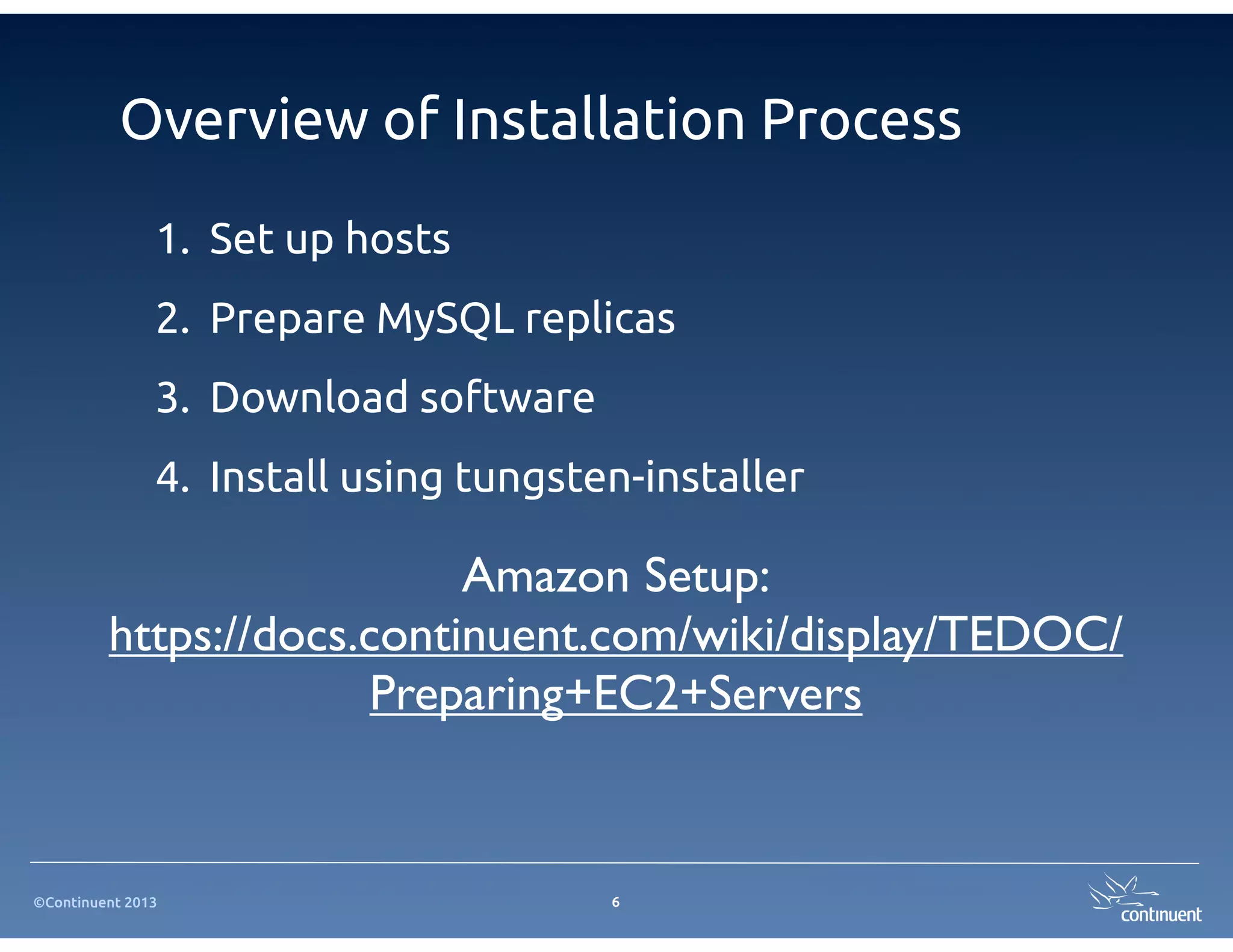 Overview of Installation Process
               1. Set up hosts
               2. Prepare MySQL replicas
               3. Download software
               4. Install using tungsten-installer

                           Amazon Setup:
         https://docs.continuent.com/wiki/display/TEDOC/
                       Preparing+EC2+Servers


©Continuent 2013                       6
 