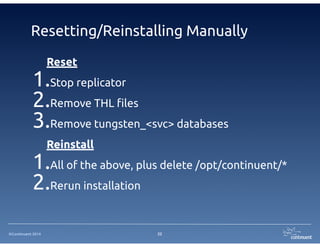 ©Continuent 2014
Resetting/Reinstalling Manually
Reset
1.Stop replicator
2.Remove THL files
3.Remove tungsten_<svc> databases
Reinstall
1.All of the above, plus delete /opt/continuent/*
2.Rerun installation
22
 