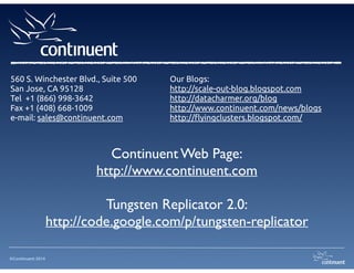 ©Continuent 2014
Continuent Web Page:	

http://www.continuent.com	

!
Tungsten Replicator 2.0:	

http://code.google.com/p/tungsten-replicator	

Our Blogs:
http://scale-out-blog.blogspot.com
http://datacharmer.org/blog
http://www.continuent.com/news/blogs
http://flyingclusters.blogspot.com/
560 S. Winchester Blvd., Suite 500
San Jose, CA 95128
Tel +1 (866) 998-3642
Fax +1 (408) 668-1009
e-mail: sales@continuent.com
 